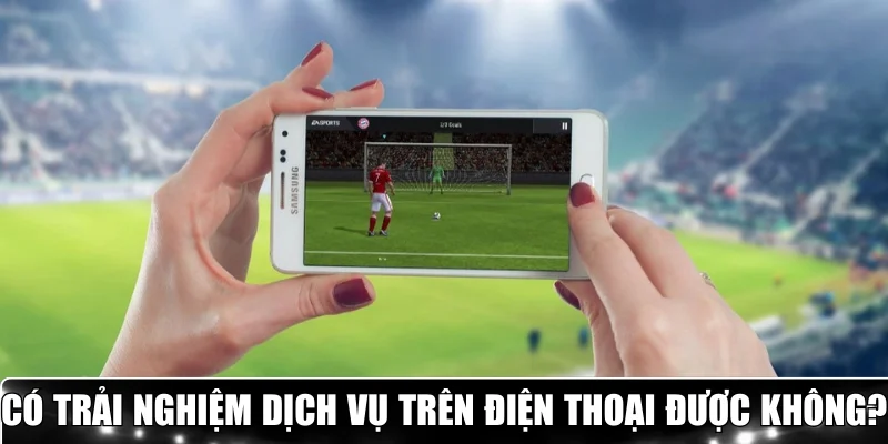 Có trải nghiệm các tính năng trên di động không?